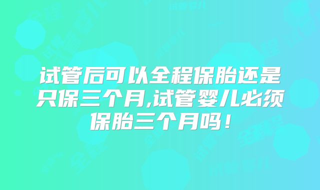 试管后可以全程保胎还是只保三个月,试管婴儿必须保胎三个月吗！