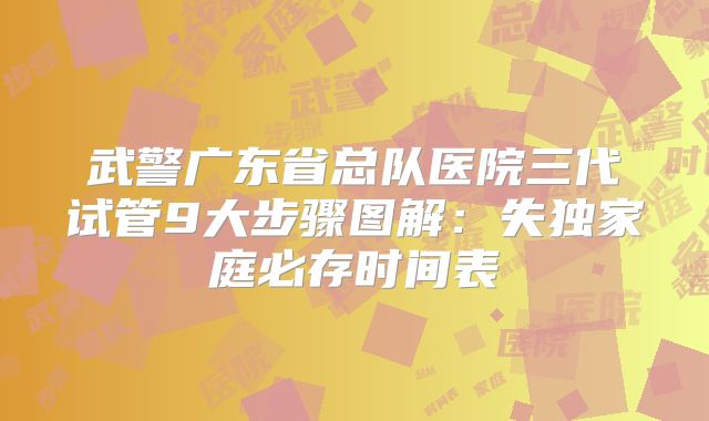 武警广东省总队医院三代试管9大步骤图解：失独家庭必存时间表