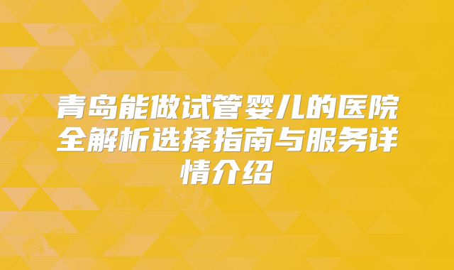 青岛能做试管婴儿的医院全解析选择指南与服务详情介绍