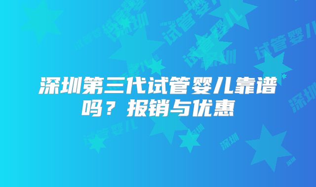 深圳第三代试管婴儿靠谱吗？报销与优惠