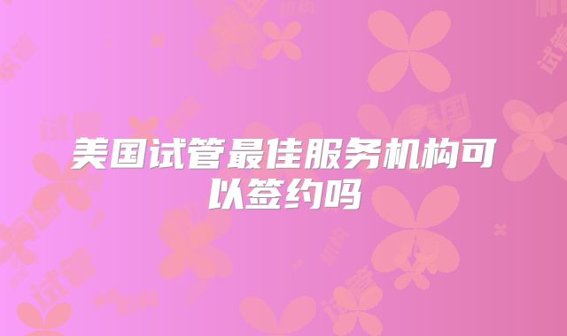 美国试管最佳服务机构可以签约吗