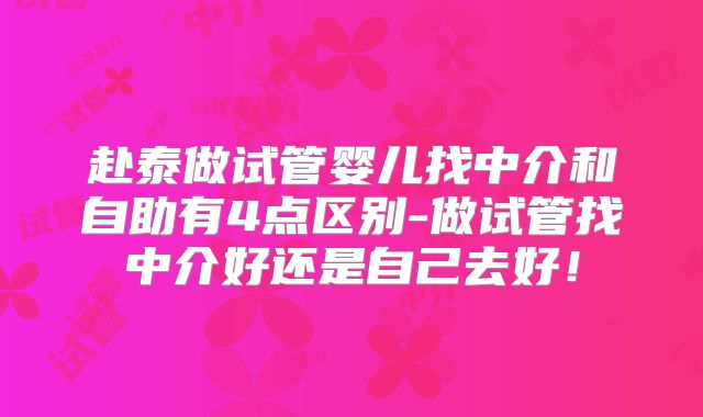 赴泰做试管婴儿找中介和自助有4点区别-做试管找中介好还是自己去好！