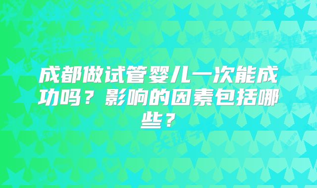 成都做试管婴儿一次能成功吗？影响的因素包括哪些？