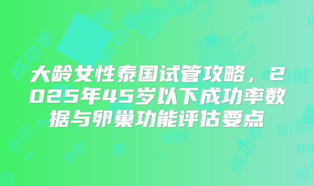 大龄女性泰国试管攻略,2025年45岁以下成功率数据与卵巢功能评估要点