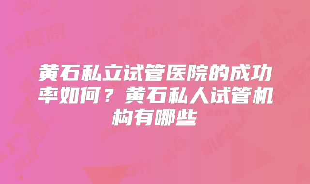 黄石私立试管医院的成功率如何?黄石私人试管机构有哪些