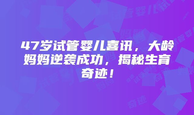 47岁试管婴儿喜讯，大龄妈妈逆袭成功，揭秘生育奇迹！