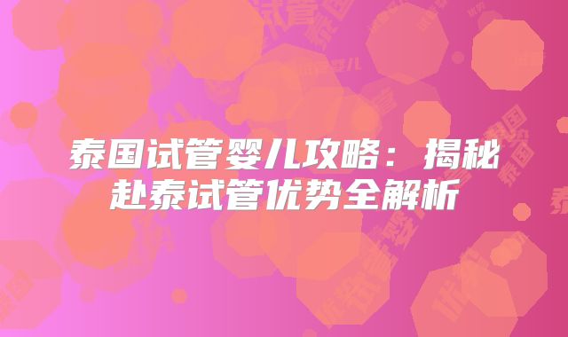 泰国试管婴儿攻略：揭秘赴泰试管优势全解析