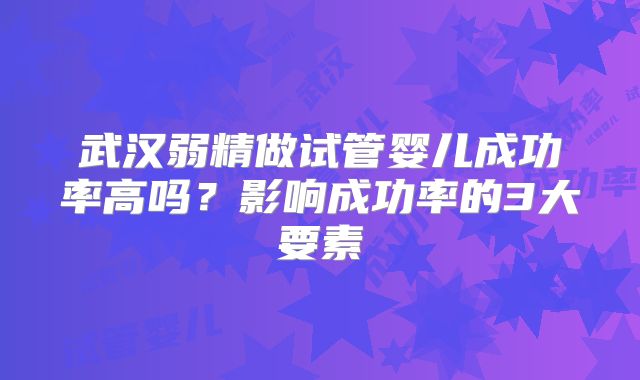 武汉弱精做试管婴儿成功率高吗?影响成功率的3大要素