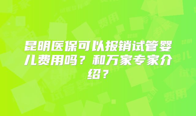 昆明医保可以报销试管婴儿费用吗？和万家专家介绍？