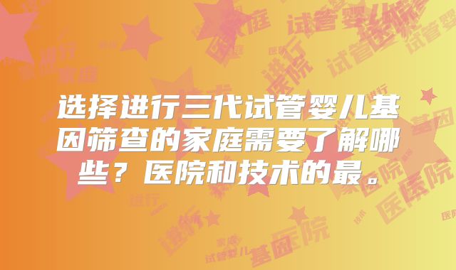 选择进行三代试管婴儿基因筛查的家庭需要了解哪些？医院和技术的最。