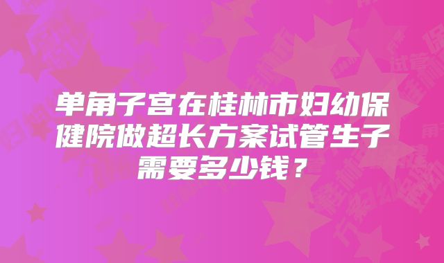 单角子宫在桂林市妇幼保健院做超长方案试管生子需要多少钱？