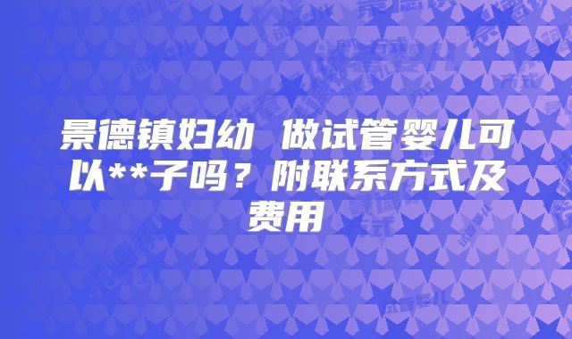 景德镇妇幼 做试管婴儿可以**子吗?附联系方式及费用