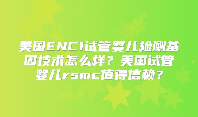 美国ENCI试管婴儿检测基因技术怎么样?美国试管婴儿rsmc值得信赖?