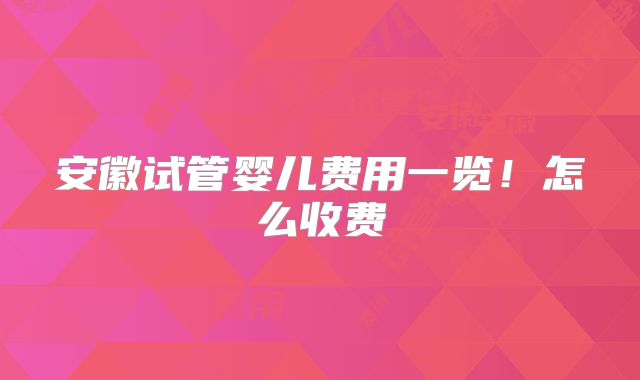 安徽试管婴儿费用一览！怎么收费