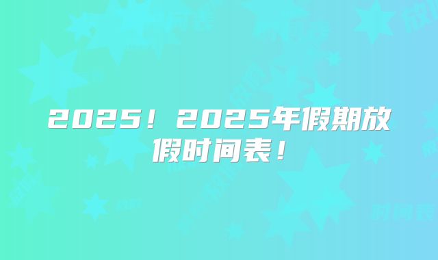 2025!2025年假期放假时间表!