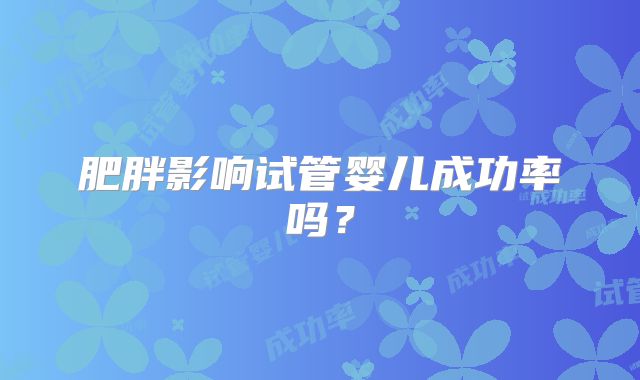 肥胖影响试管婴儿成功率吗？