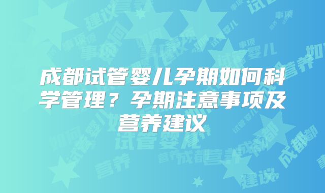 成都试管婴儿孕期如何科学管理？孕期注意事项及营养建议