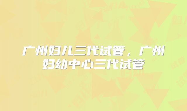 广州妇儿三代试管，广州妇幼中心三代试管
