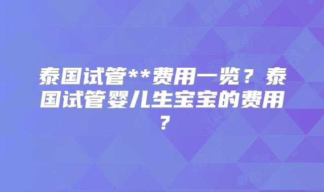 泰国试管**费用一览？泰国试管婴儿生宝宝的费用？