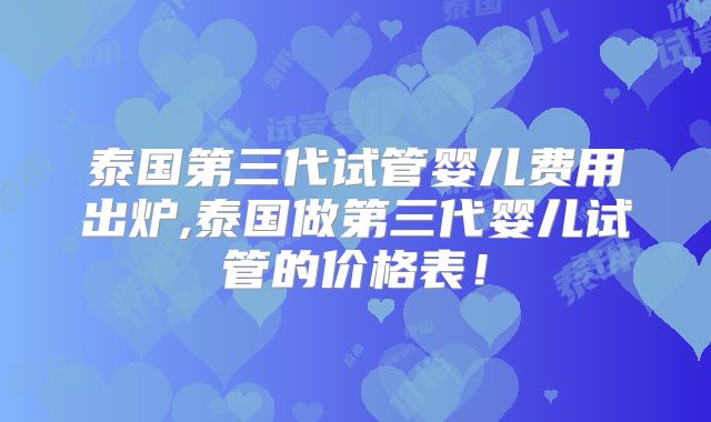 泰国第三代试管婴儿费用出炉,泰国做第三代婴儿试管的价格表！