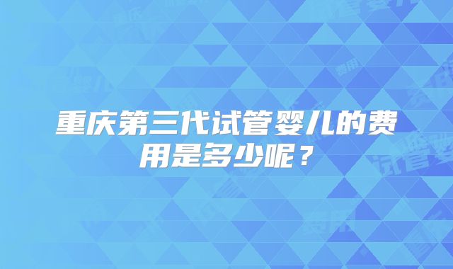 重庆第三代试管婴儿的费用是多少呢？