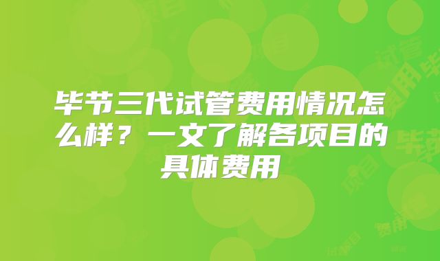 毕节三代试管费用情况怎么样？一文了解各项目的具体费用