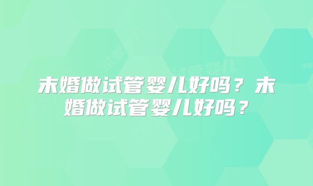 末婚做试管婴儿好吗？末婚做试管婴儿好吗？