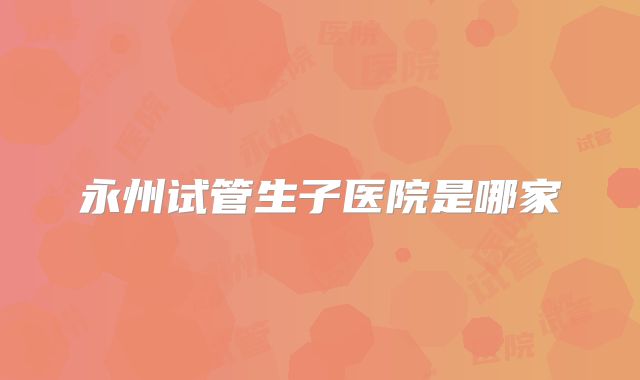 永州试管生子医院是哪家