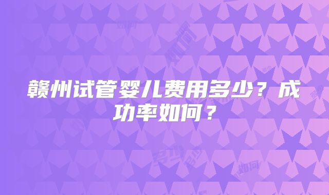 赣州试管婴儿费用多少？成功率如何？