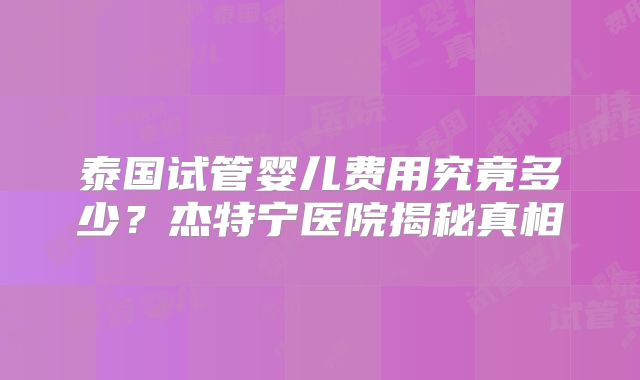 泰国试管婴儿费用究竟多少？杰特宁医院揭秘真相