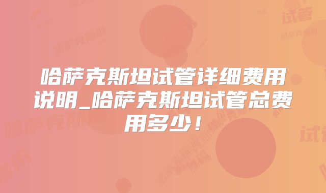 哈萨克斯坦试管详细费用说明_哈萨克斯坦试管总费用多少！