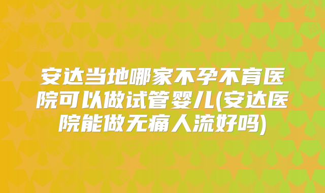安达当地哪家不孕不育医院可以做试管婴儿(安达医院能做无痛人流好吗)