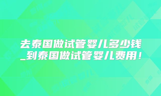 去泰国做试管婴儿多少钱_到泰国做试管婴儿费用！