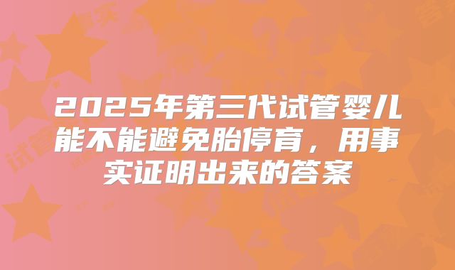 2025年第三代试管婴儿能不能避免胎停育，用事实证明出来的答案