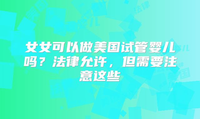 女女可以做美国试管婴儿吗？法律允许，但需要注意这些
