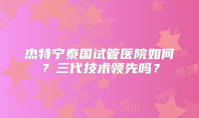 杰特宁泰国试管医院如何？三代技术领先吗？