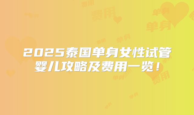 2025泰国单身女性试管婴儿攻略及费用一览！