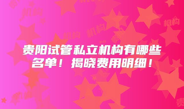 贵阳试管私立机构有哪些名单!揭晓费用明细!
