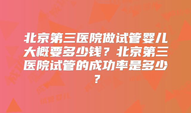 北京第三医院做试管婴儿大概要多少钱？北京第三医院试管的成功率是多少？