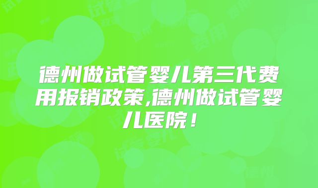 德州做试管婴儿第三代费用报销政策,德州做试管婴儿医院!
