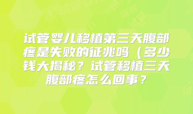 试管婴儿移植第三天腹部疼是失败的征兆吗(多少钱大揭秘?试管移植三天腹部疼怎么回事?