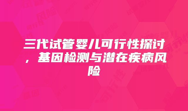 三代试管婴儿可行性探讨，基因检测与潜在疾病风险