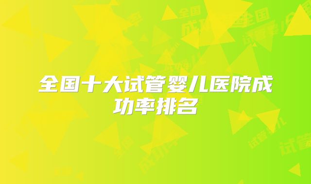 全国十大试管婴儿医院成功率排名