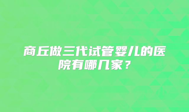 商丘做三代试管婴儿的医院有哪几家?