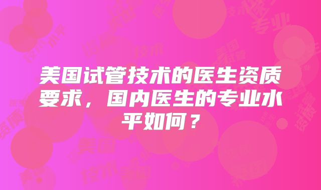 美国试管技术的医生资质要求，国内医生的专业水平如何？