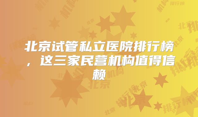 北京试管私立医院排行榜,这三家民营机构值得信赖