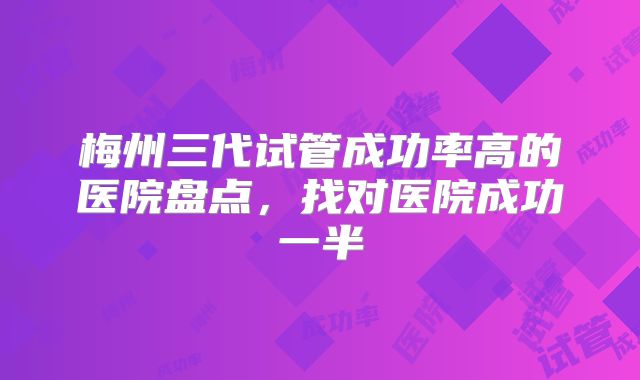 梅州三代试管成功率高的医院盘点，找对医院成功一半