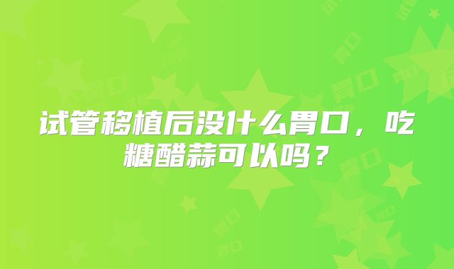 试管移植后没什么胃口,吃糖醋蒜可以吗?