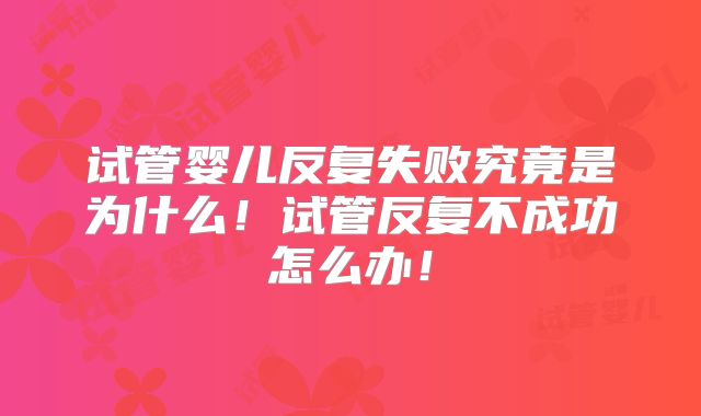 试管婴儿反复失败究竟是为什么！试管反复不成功怎么办！