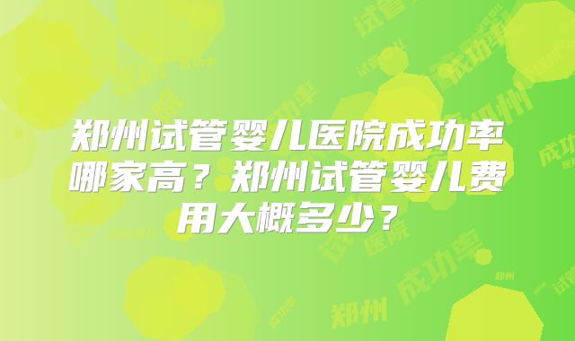 郑州试管婴儿医院成功率哪家高？郑州试管婴儿费用大概多少？